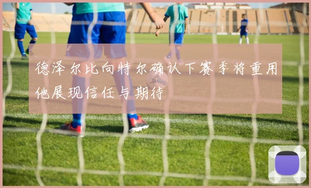德泽尔比向特尔确认下赛季将重用他展现信任与期待