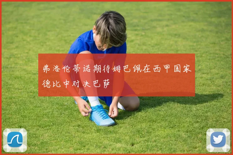 弗洛伦蒂诺期待姆巴佩在西甲国家德比中对决巴萨
