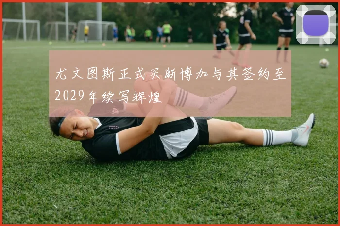 尤文图斯正式买断博加与其签约至2029年续写辉煌