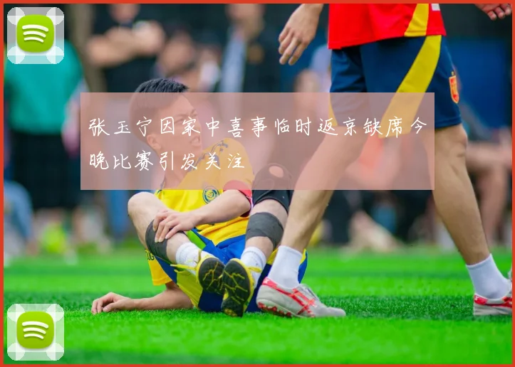 张玉宁因家中喜事临时返京缺席今晚比赛引发关注