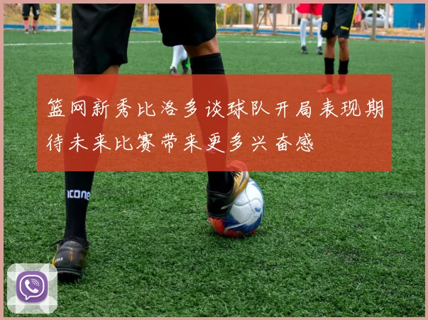 篮网新秀比洛多谈球队开局表现期待未来比赛带来更多兴奋感