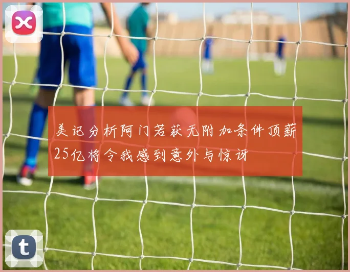 美记分析阿门若获无附加条件顶薪25亿将令我感到意外与惊讶