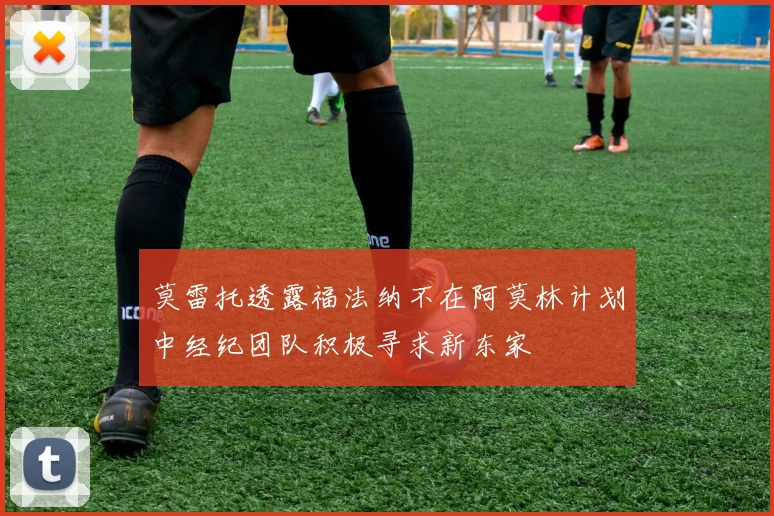 莫雷托透露福法纳不在阿莫林计划中经纪团队积极寻求新东家