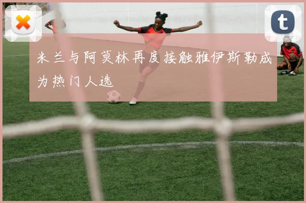 米兰与阿莫林再度接触雅伊斯勒成为热门人选