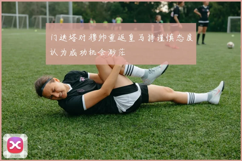 门迭塔对穆帅重返皇马持谨慎态度认为成功机会渺茫