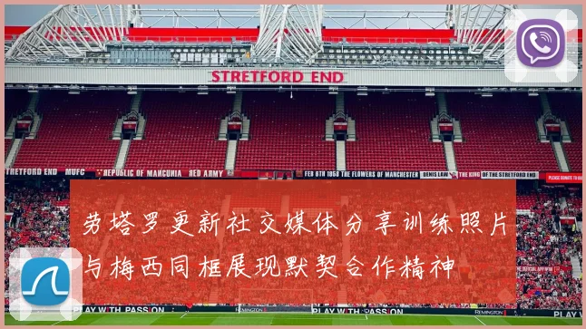 劳塔罗更新社交媒体分享训练照片与梅西同框展现默契合作精神