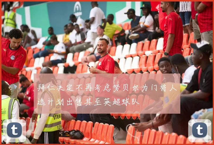 拜仁决定不再考虑努贝尔为门将人选计划出售其至英超球队