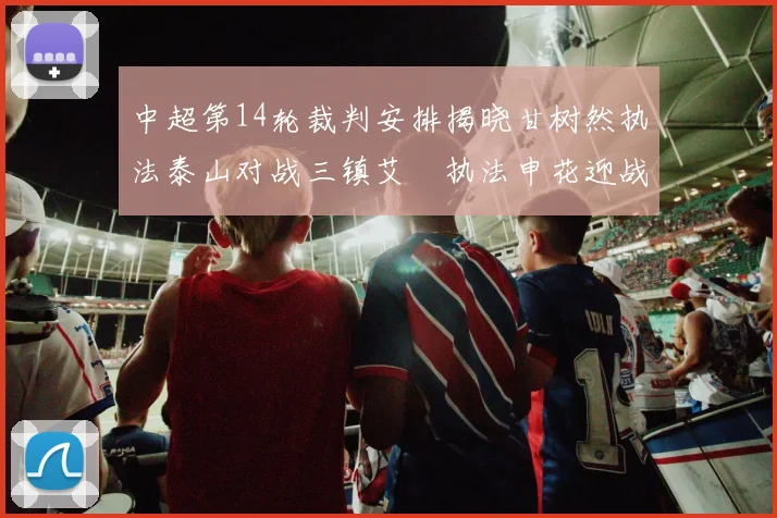 中超第14轮裁判安排揭晓甘树然执法泰山对战三镇艾堃执法申花迎战新鹏城