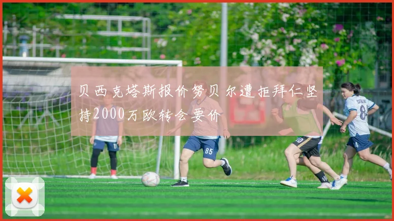 贝西克塔斯报价努贝尔遭拒拜仁坚持2000万欧转会要价