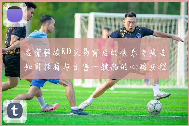 名嘴解读KD交易背后的快乐与痛苦如同拥有与出售一艘船的心路历程